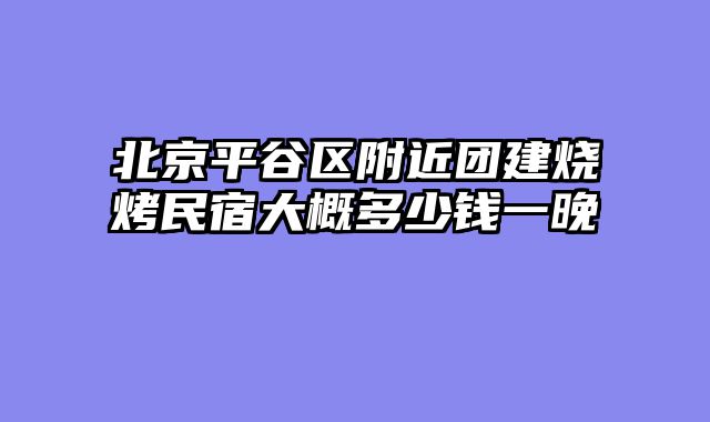 北京平谷区附近团建烧烤民宿大概多少钱一晚