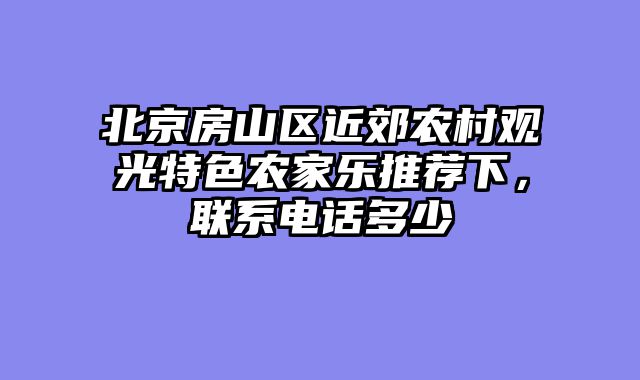北京房山区近郊农村观光特色农家乐推荐下，联系电话多少