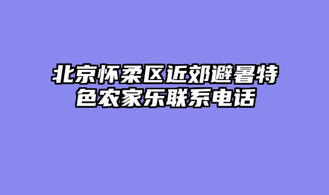 北京怀柔区近郊避暑特色农家乐联系电话
