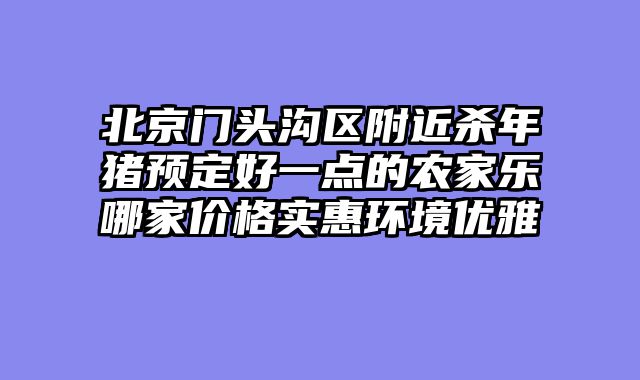 北京门头沟区附近杀年猪预定好一点的农家乐哪家价格实惠环境优雅