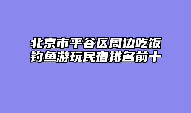 北京市平谷区周边吃饭钓鱼游玩民宿排名前十