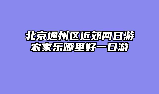 北京通州区近郊两日游农家乐哪里好一日游
