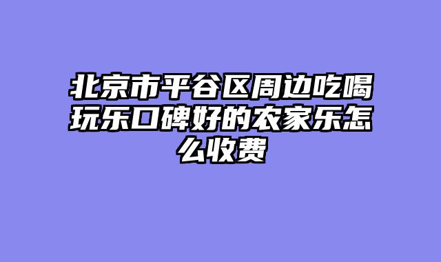 北京市平谷区周边吃喝玩乐口碑好的农家乐怎么收费