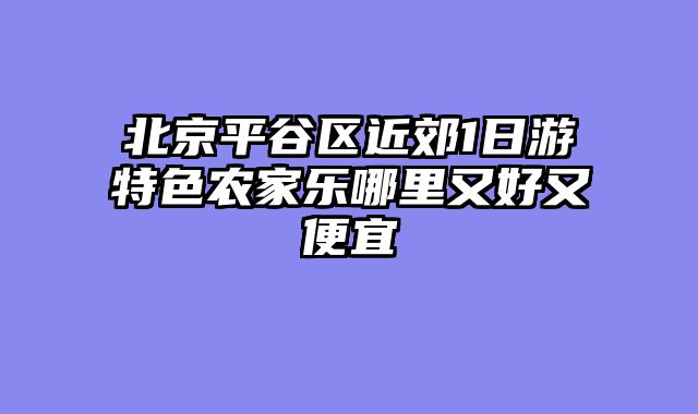 北京平谷区近郊1日游特色农家乐哪里又好又便宜