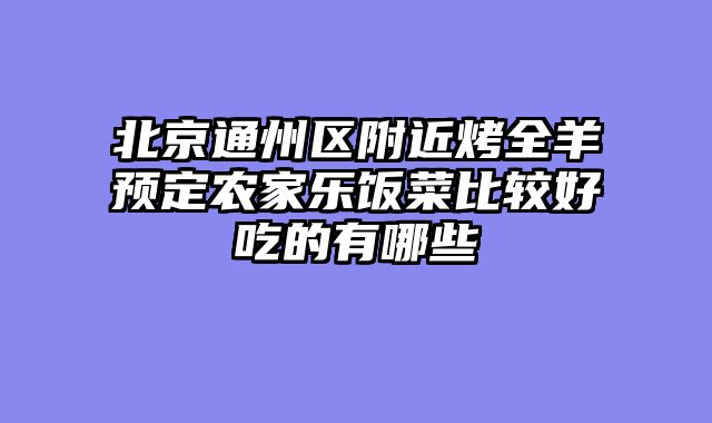 北京通州区附近烤全羊预定农家乐饭菜比较好吃的有哪些