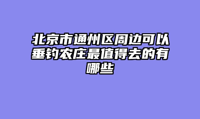 北京市通州区周边可以垂钓农庄最值得去的有哪些
