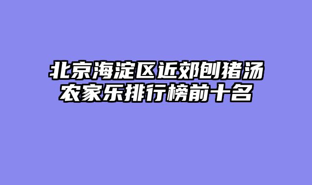 北京海淀区近郊刨猪汤农家乐排行榜前十名