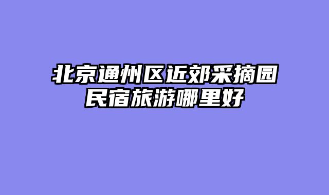北京通州区近郊采摘园民宿旅游哪里好