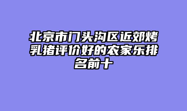 北京市门头沟区近郊烤乳猪评价好的农家乐排名前十