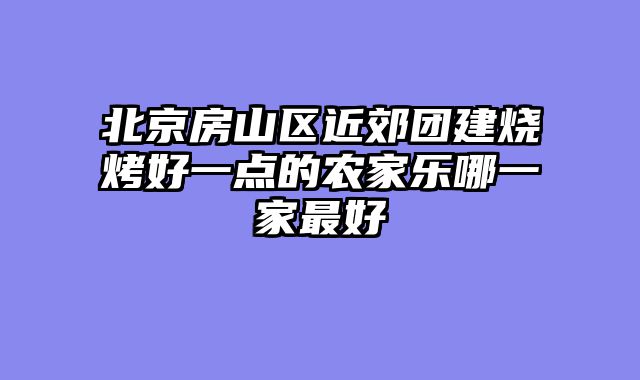北京房山区近郊团建烧烤好一点的农家乐哪一家最好