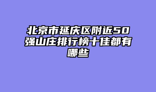 北京市延庆区附近50强山庄排行榜十佳都有哪些