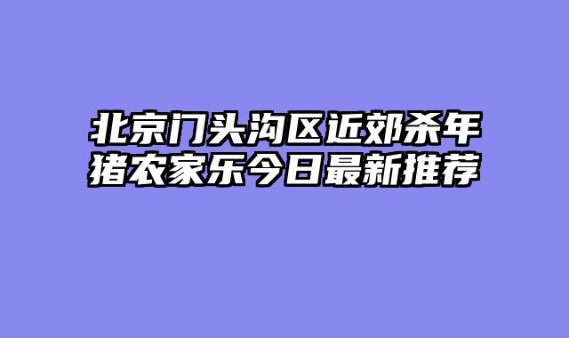 北京门头沟区近郊杀年猪农家乐今日最新推荐