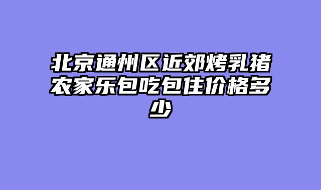 北京通州区近郊烤乳猪农家乐包吃包住价格多少