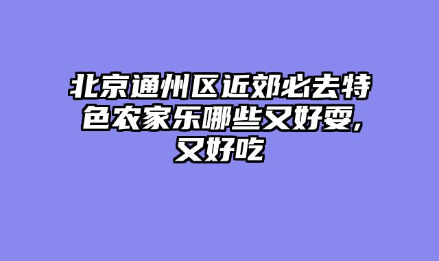 北京通州区近郊必去特色农家乐哪些又好耍,又好吃