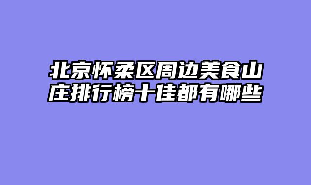 北京怀柔区周边美食山庄排行榜十佳都有哪些