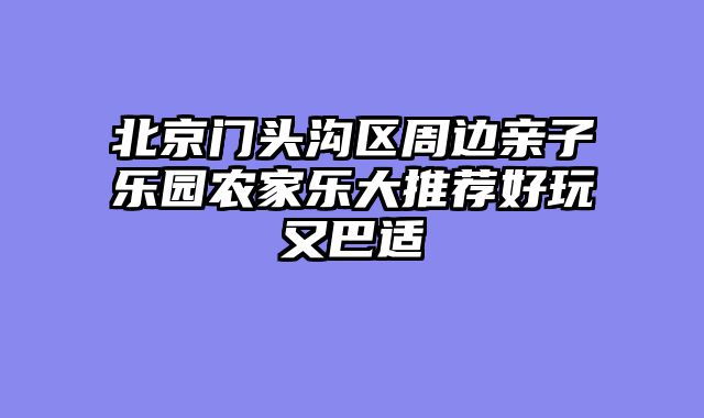 北京门头沟区周边亲子乐园农家乐大推荐好玩又巴适