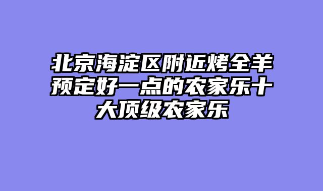 北京海淀区附近烤全羊预定好一点的农家乐十大顶级农家乐