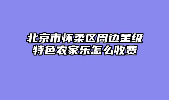 北京市怀柔区周边星级特色农家乐怎么收费