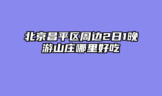 北京昌平区周边2日1晚游山庄哪里好吃