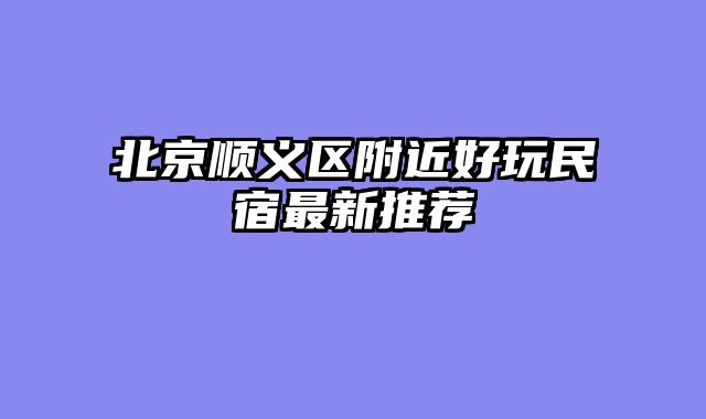 北京顺义区附近好玩民宿最新推荐