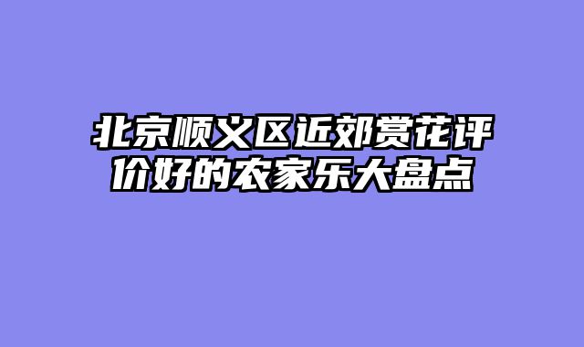 北京顺义区近郊赏花评价好的农家乐大盘点
