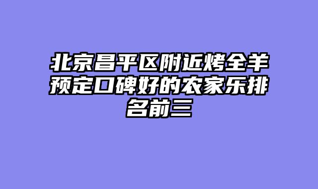 北京昌平区附近烤全羊预定口碑好的农家乐排名前三