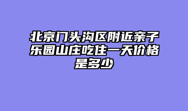 北京门头沟区附近亲子乐园山庄吃住一天价格是多少