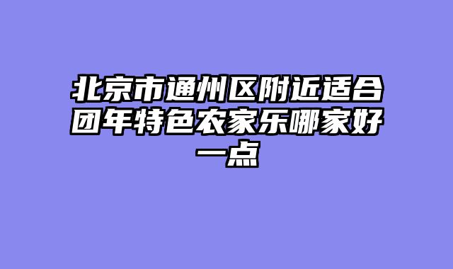 北京市通州区附近适合团年特色农家乐哪家好一点