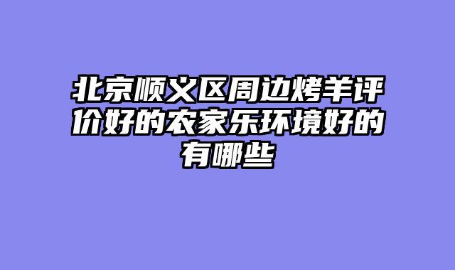 北京顺义区周边烤羊评价好的农家乐环境好的有哪些