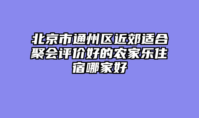 北京市通州区近郊适合聚会评价好的农家乐住宿哪家好