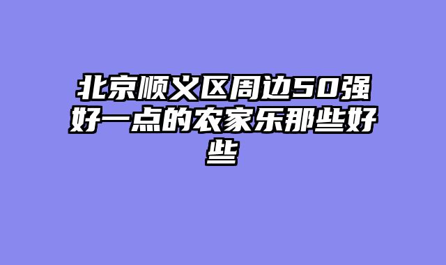 北京顺义区周边50强好一点的农家乐那些好些