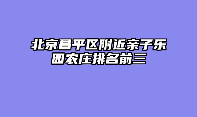 北京昌平区附近亲子乐园农庄排名前三