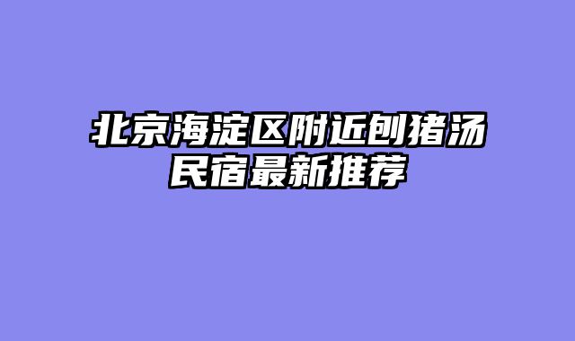 北京海淀区附近刨猪汤民宿最新推荐