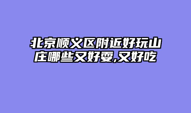 北京顺义区附近好玩山庄哪些又好耍,又好吃
