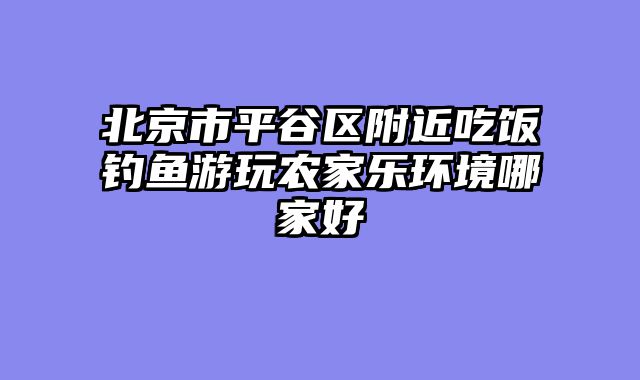 北京市平谷区附近吃饭钓鱼游玩农家乐环境哪家好
