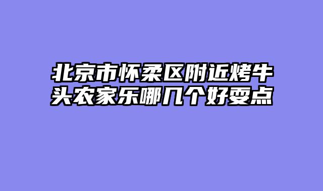 北京市怀柔区附近烤牛头农家乐哪几个好耍点