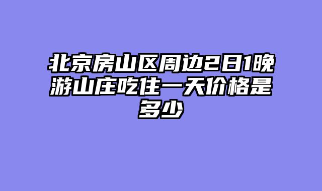 北京房山区周边2日1晚游山庄吃住一天价格是多少