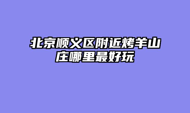 北京顺义区附近烤羊山庄哪里最好玩