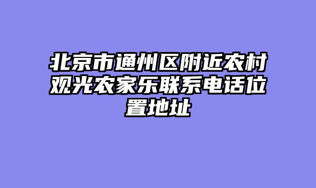 北京市通州区附近农村观光农家乐联系电话位置地址