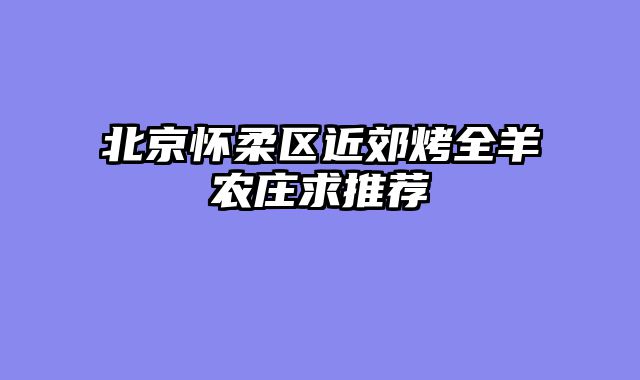 北京怀柔区近郊烤全羊农庄求推荐