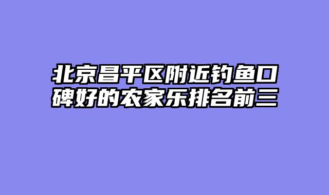北京昌平区附近钓鱼口碑好的农家乐排名前三