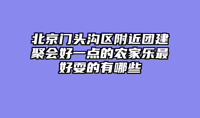 北京门头沟区附近团建聚会好一点的农家乐最好耍的有哪些