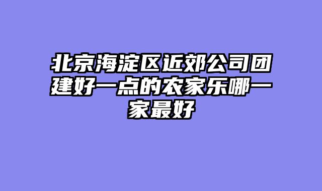 北京海淀区近郊公司团建好一点的农家乐哪一家最好