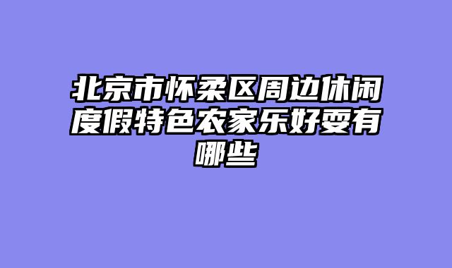 北京市怀柔区周边休闲度假特色农家乐好耍有哪些