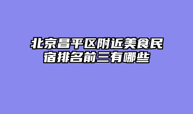 北京昌平区附近美食民宿排名前三有哪些