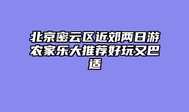 北京密云区近郊两日游农家乐大推荐好玩又巴适
