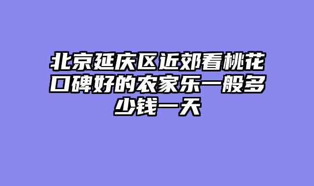 北京延庆区近郊看桃花口碑好的农家乐一般多少钱一天