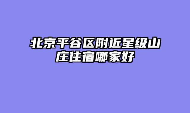 北京平谷区附近星级山庄住宿哪家好