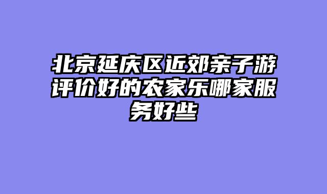 北京延庆区近郊亲子游评价好的农家乐哪家服务好些