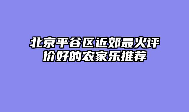 北京平谷区近郊最火评价好的农家乐推荐